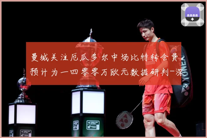 曼城关注厄瓜多尔中场比特转会费预计为一四零零万欧元数据研判-深度解析