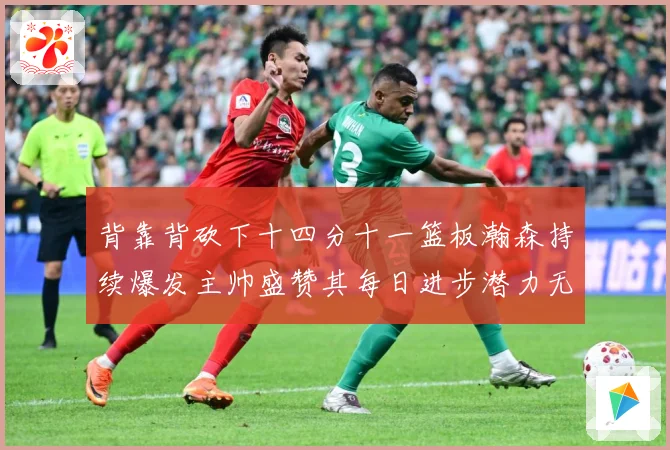 背靠背砍下十四分十一篮板瀚森持续爆发主帅盛赞其每日进步潜力无赛场复盘-深度解析