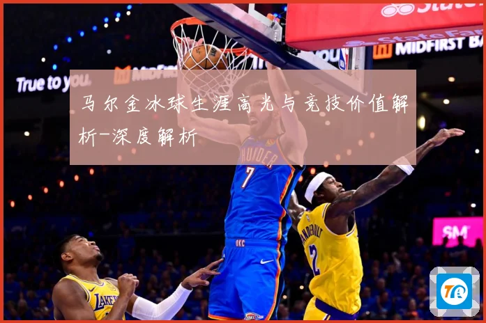 马尔金冰球生涯高光与竞技价值解析-深度解析