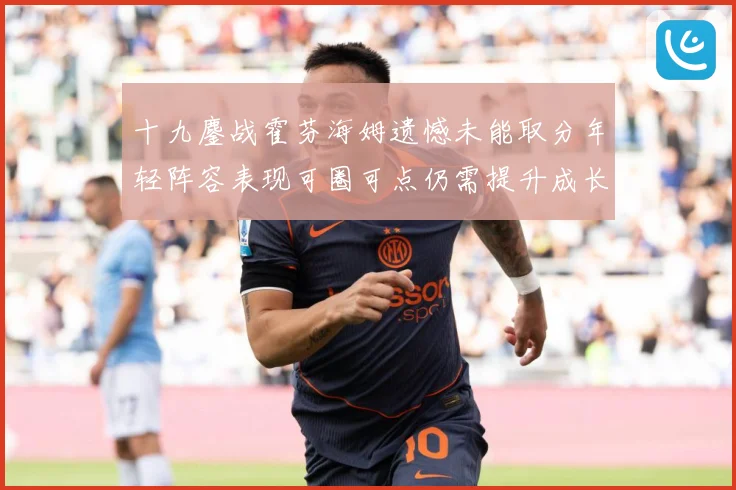 十九鏖战霍芬海姆遗憾未能取分年轻阵容表现可圈可点仍需提升成长观察-深度解析