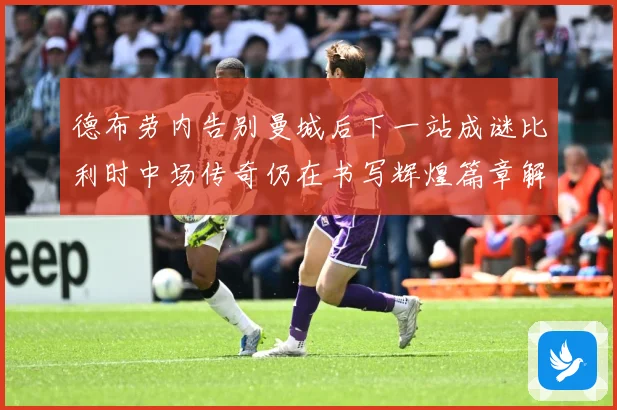 德布劳内告别曼城后下一站成谜比利时中场传奇仍在书写辉煌篇章解析-深度解析