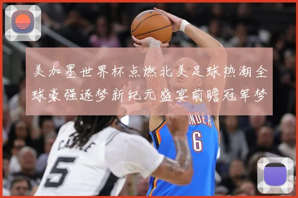 美加墨世界杯点燃北美足球热潮全球豪强逐梦新纪元盛宴前瞻冠军梦数据研判-深度解析