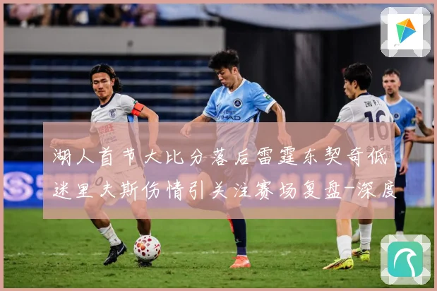 湖人首节大比分落后雷霆东契奇低迷里夫斯伤情引关注赛场复盘-深度解析