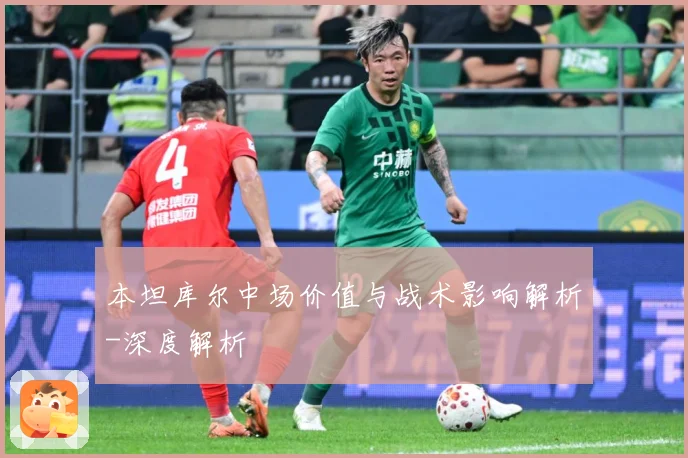 本坦库尔中场价值与战术影响解析-深度解析