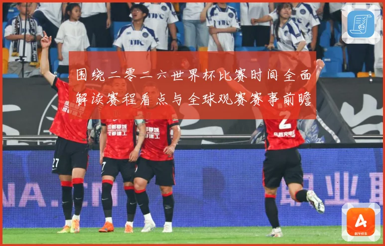 围绕二零二六世界杯比赛时间全面解读赛程看点与全球观赛赛事前瞻-深度解析