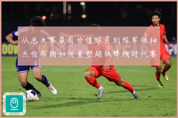 从总决赛最有价值球员到绿军领袖杰伦布朗如何重塑超级锋线时代赛场复盘-深度解析
