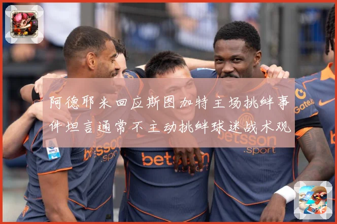 阿德耶米回应斯图加特主场挑衅事件坦言通常不主动挑衅球迷战术观察-深度解析
