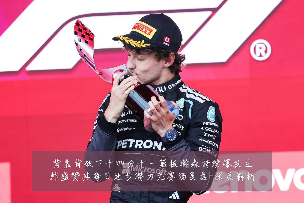 背靠背砍下十四分十一篮板瀚森持续爆发主帅盛赞其每日进步潜力无赛场复盘-深度解析