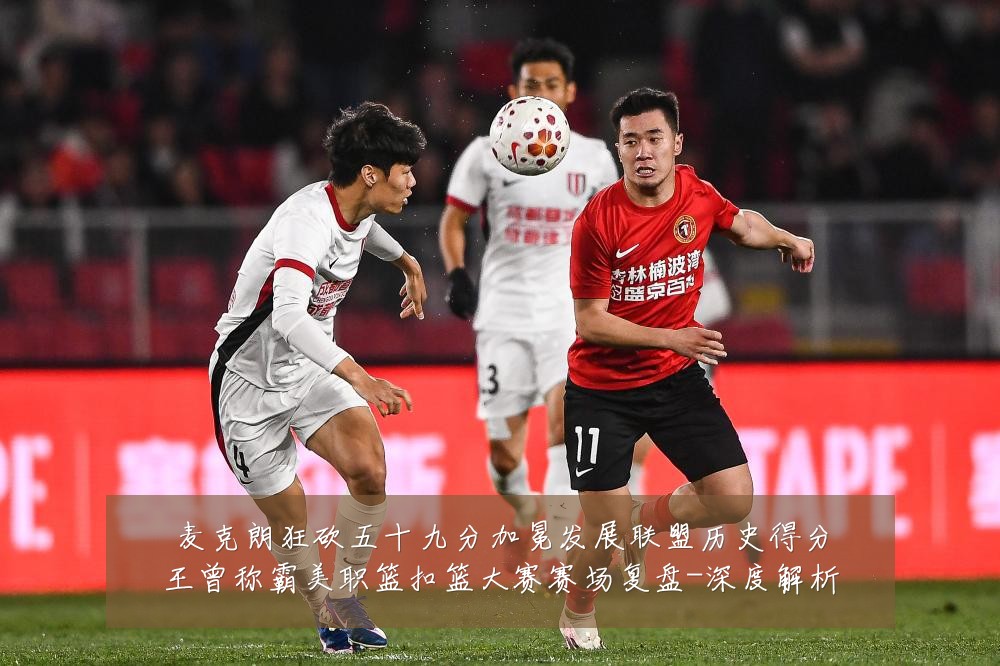 麦克朗狂砍五十九分加冕发展联盟历史得分王曾称霸美职篮扣篮大赛赛场复盘-深度解析