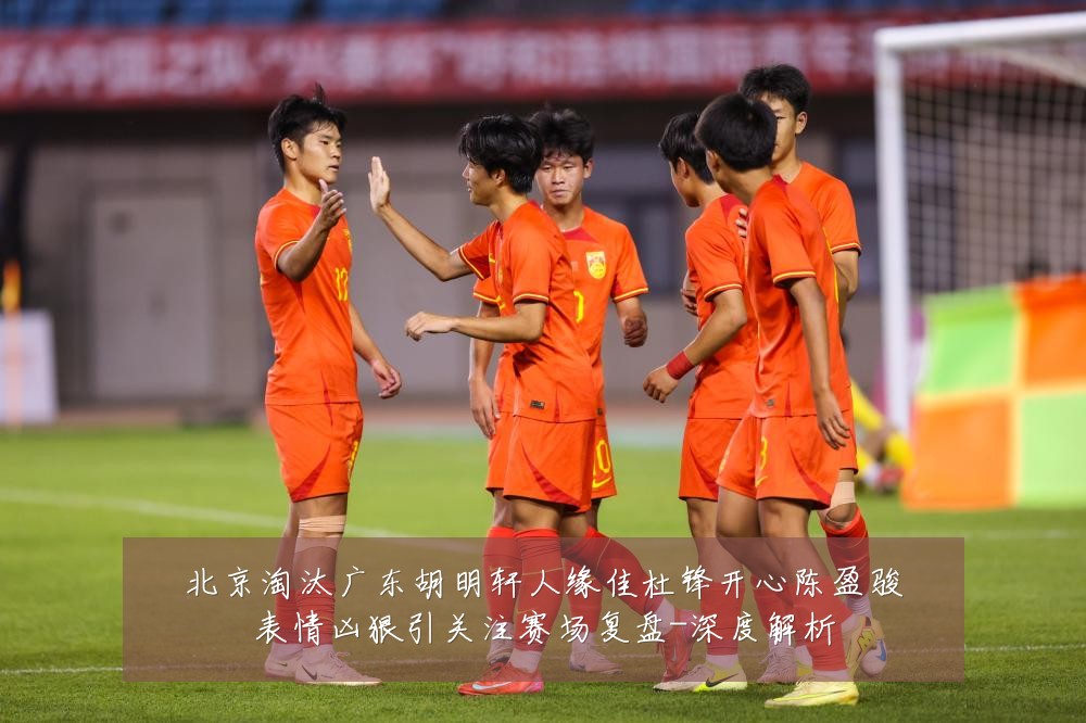 北京淘汰广东胡明轩人缘佳杜锋开心陈盈骏表情凶狠引关注赛场复盘-深度解析