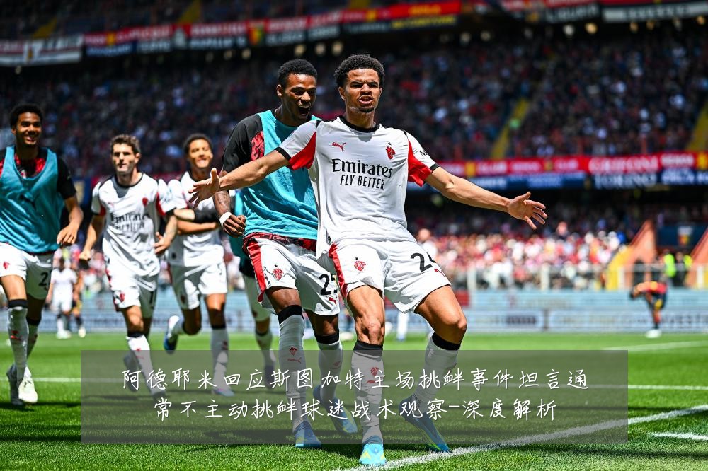 阿德耶米回应斯图加特主场挑衅事件坦言通常不主动挑衅球迷战术观察-深度解析