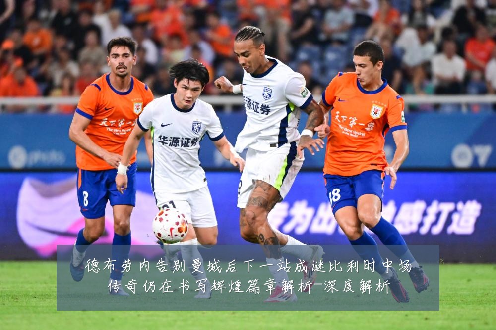 德布劳内告别曼城后下一站成谜比利时中场传奇仍在书写辉煌篇章解析-深度解析