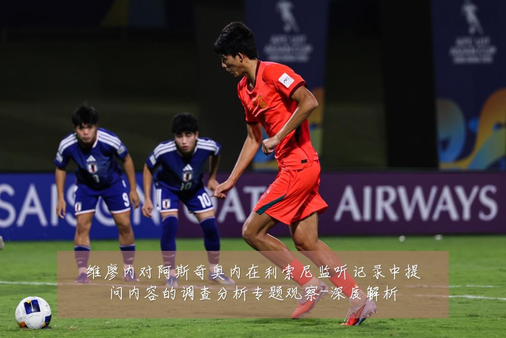 维廖内对阿斯奇奥内在利索尼监听记录中提问内容的调查分析专题观察-深度解析