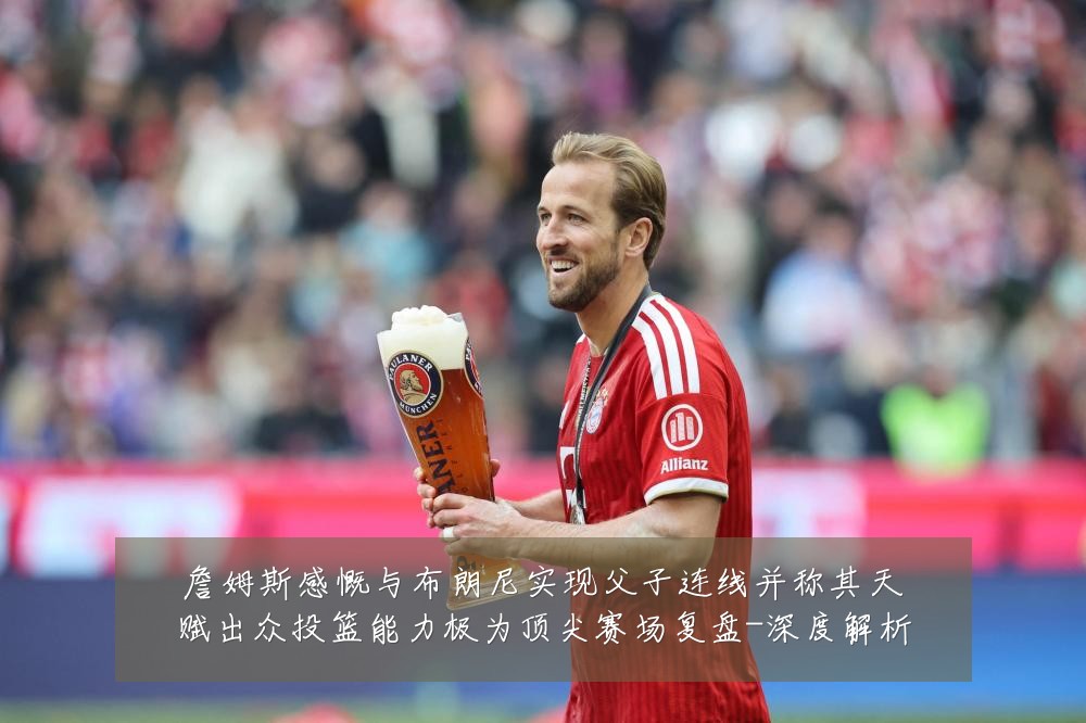 詹姆斯感慨与布朗尼实现父子连线并称其天赋出众投篮能力极为顶尖赛场复盘-深度解析