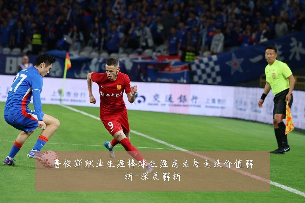 普侯斯职业生涯棒球生涯高光与竞技价值解析-深度解析
