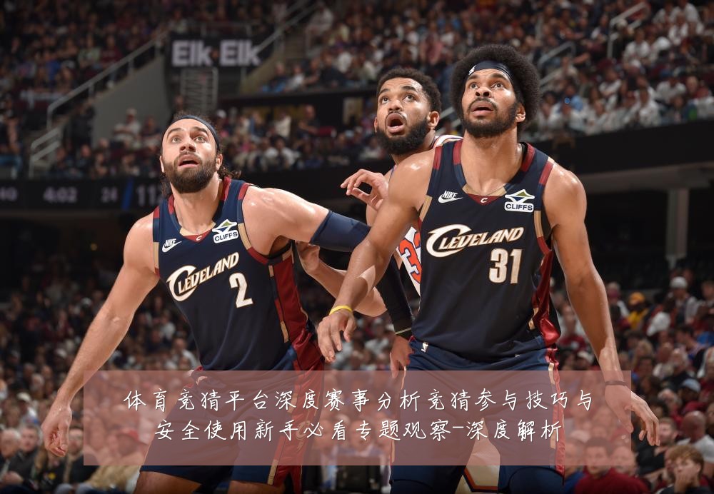 体育竞猜平台深度赛事分析竞猜参与技巧与安全使用新手必看专题观察-深度解析