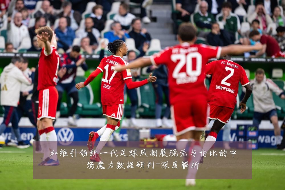 加维引领新一代足球风潮展现无与伦比的中场魔力数据研判-深度解析