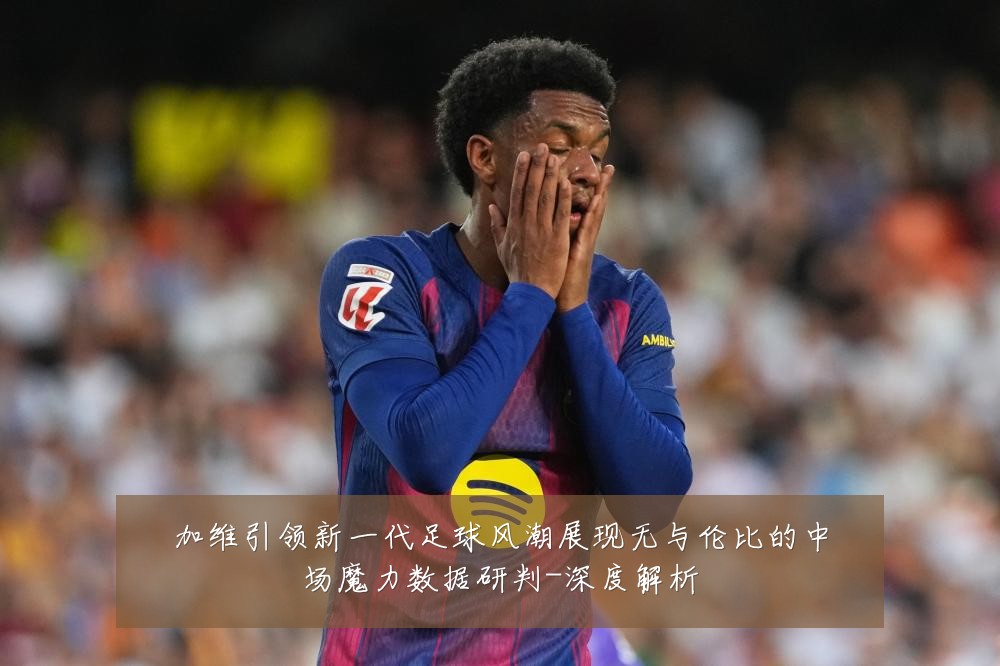 加维引领新一代足球风潮展现无与伦比的中场魔力数据研判-深度解析